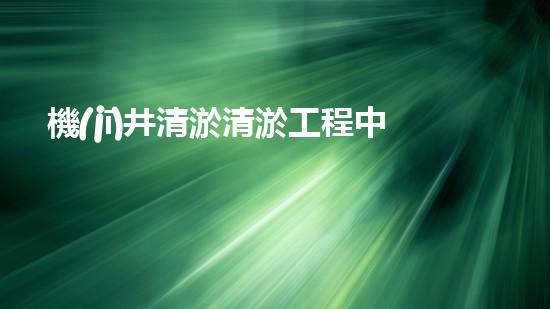 機(jī)井清淤清淤工程中的關(guān)鍵技術(shù)與實(shí)踐探討，你能否了解其背后的秘密與挑戰(zhàn)？